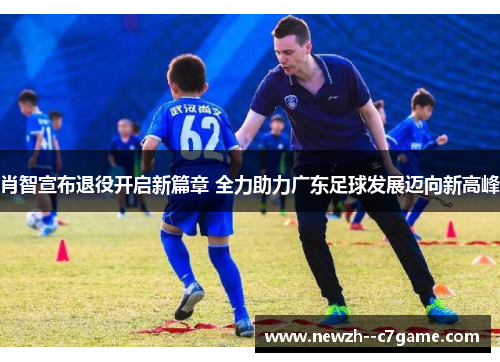 肖智宣布退役开启新篇章 全力助力广东足球发展迈向新高峰