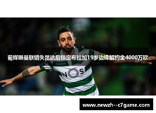 葡媒曝曼联错失昆达后锁定布拉加19岁边锋解约金4000万欧 葡媒曝曼联错失昆达后锁定布拉加19岁边锋解约金4000万欧