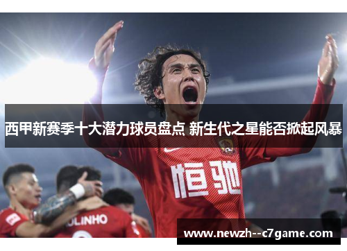 西甲新赛季十大潜力球员盘点 新生代之星能否掀起风暴