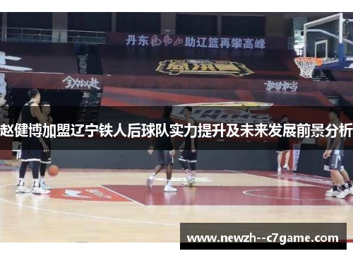 赵健博加盟辽宁铁人后球队实力提升及未来发展前景分析 赵健博加盟辽宁铁人后球队实力提升及未来发展前景分析
