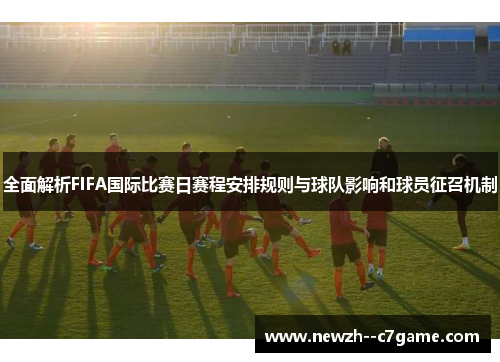 全面解析FIFA国际比赛日赛程安排规则与球队影响和球员征召机制 全面解析FIFA国际比赛日赛程安排规则与球队影响和球员征召机制