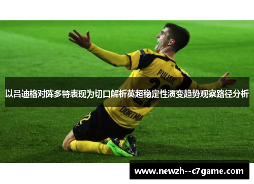 以吕迪格对阵多特表现为切口解析英超稳定性演变趋势观察路径分析