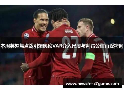 本周英超焦点战引爆舆论VAR介入尺度与判罚公信再受拷问 本周英超焦点战引爆舆论VAR介入尺度与判罚公信再受拷问