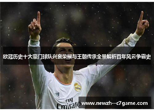 欧冠历史十大豪门球队兴衰荣耀与王朝传承全景解析百年风云争霸史 欧冠历史十大豪门球队兴衰荣耀与王朝传承全景解析百年风云争霸史