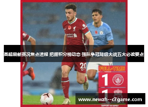 英超最新赛况焦点速报 把握积分榜动态 强队争冠降级大战五大必读要点 英超最新赛况焦点速报 把握积分榜动态 强队争冠降级大战五大必读要点