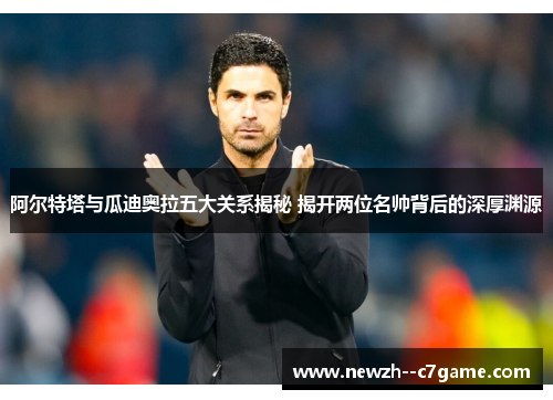 阿尔特塔与瓜迪奥拉五大关系揭秘 揭开两位名帅背后的深厚渊源