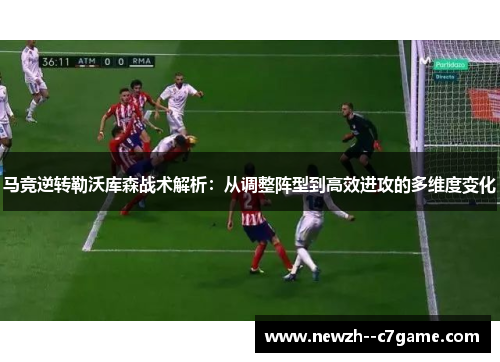 马竞逆转勒沃库森战术解析:从调整阵型到高效进攻的多维度变化 马竞逆转勒沃库森战术解析:从调整阵型到高效进攻的多维度变化