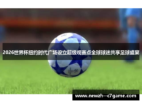 2026世界杯纽约时代广场设立超级观赛点全球球迷共享足球盛宴 2026世界杯纽约时代广场设立超级观赛点全球球迷共享足球盛宴