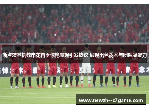 斯卢茨基执教申花首季惊艳表现引发热议 展现出色战术与团队凝聚力 斯卢茨基执教申花首季惊艳表现引发热议 展现出色战术与团队凝聚力