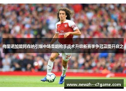 梅里诺加盟阿森纳引爆中场重组枪手战术升级新赛季争冠蓝图开启之