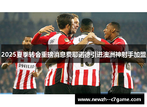 2025夏季转会重磅消息费耶诺德引进澳洲神射手加盟 2025夏季转会重磅消息费耶诺德引进澳洲神射手加盟