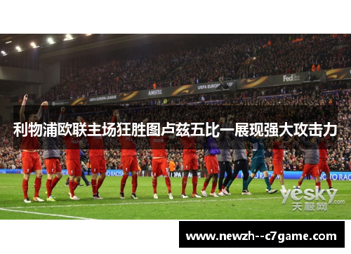 利物浦欧联主场狂胜图卢兹五比一展现强大攻击力