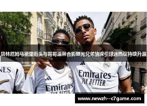 贝林厄姆马德里街头与哥哥温馨合影曝光兄弟情深引球迷热议持续升温