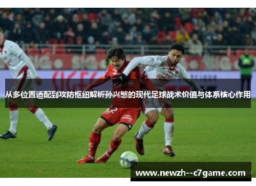 从多位置适配到攻防枢纽解析孙兴慜的现代足球战术价值与体系核心作用