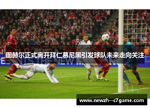 图赫尔正式离开拜仁慕尼黑引发球队未来走向关注