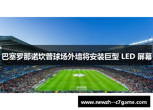 巴塞罗那诺坎普球场外墙将安装巨型 LED 屏幕 巴塞罗那诺坎普球场外墙将安装巨型 LED 屏幕