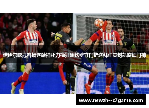 诺伊尔欧冠客场连续神扑力挽狂澜铁壁守门护送拜仁零封凯旋证门神