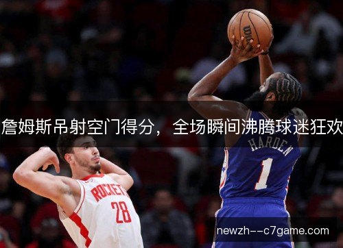 詹姆斯吊射空门得分，全场瞬间沸腾球迷狂欢
