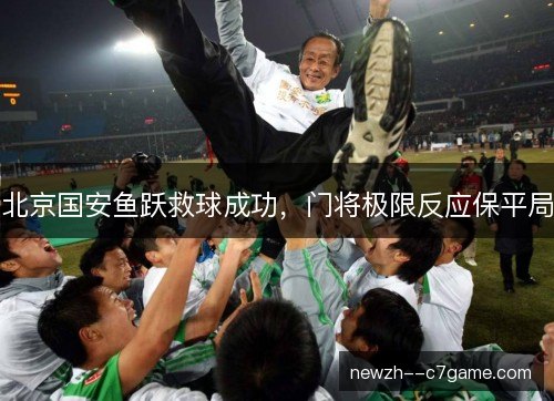 北京国安鱼跃救球成功，门将极限反应保平局