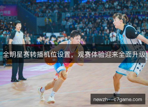 全明星赛转播机位设置,观赛体验迎来全面升级 全明星赛转播机位设置,观赛体验迎来全面升级