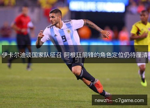 伊卡尔迪谈国家队征召 阿根廷前锋的角色定位仍待厘清 伊卡尔迪谈国家队征召 阿根廷前锋的角色定位仍待厘清